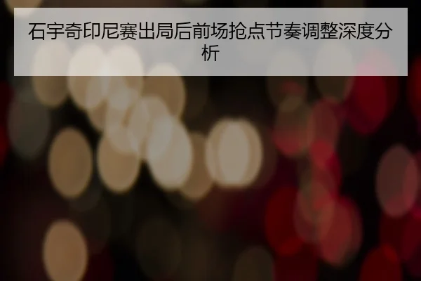 石宇奇印尼赛出局后前场抢点节奏调整深度分析